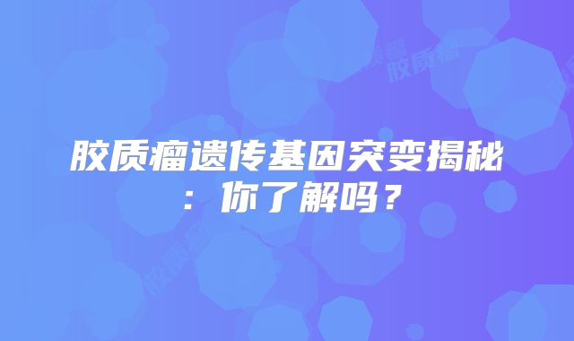 胶质瘤遗传基因突变揭秘：你了解吗？