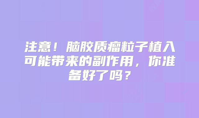 注意！脑胶质瘤粒子植入可能带来的副作用，你准备好了吗？