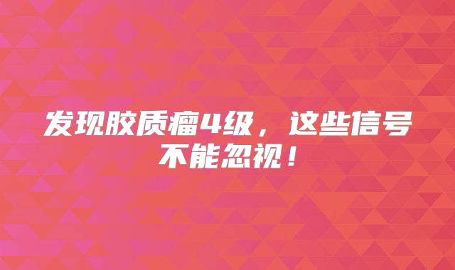发现胶质瘤4级，这些信号不能忽视！
