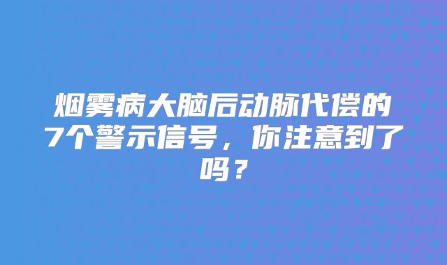烟雾病大脑后动脉代偿的7个警示信号，你注意到了吗？