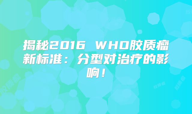 揭秘2016 WHO胶质瘤新标准：分型对治疗的影响！