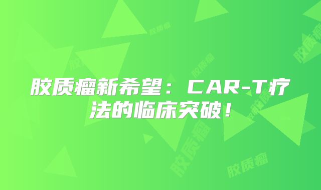 胶质瘤新希望：CAR-T疗法的临床突破！