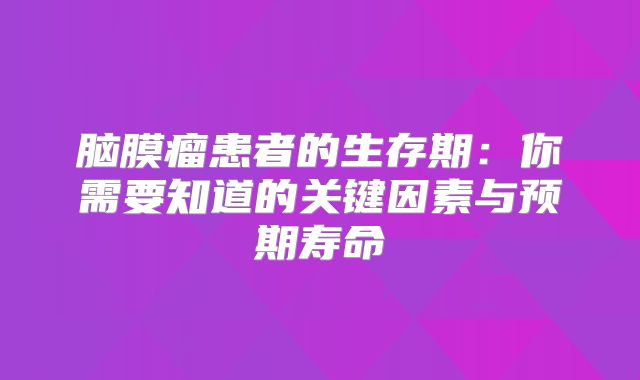 脑膜瘤患者的生存期：你需要知道的关键因素与预期寿命