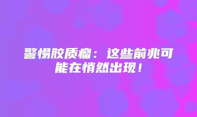 警惕胶质瘤：这些前兆可能在悄然出现！