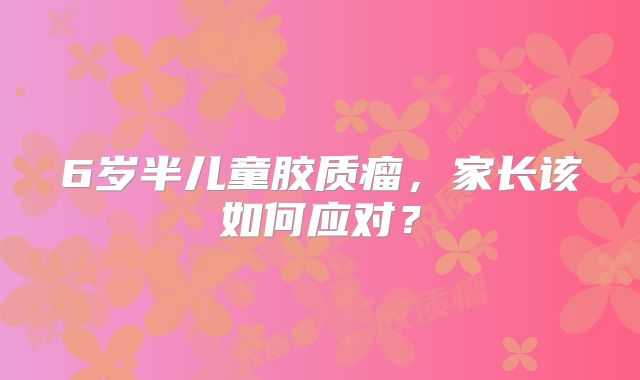 6岁半儿童胶质瘤，家长该如何应对？