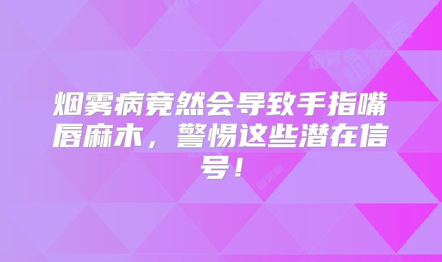 烟雾病竟然会导致手指嘴唇麻木，警惕这些潜在信号！