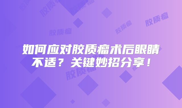 如何应对胶质瘤术后眼睛不适？关键妙招分享！