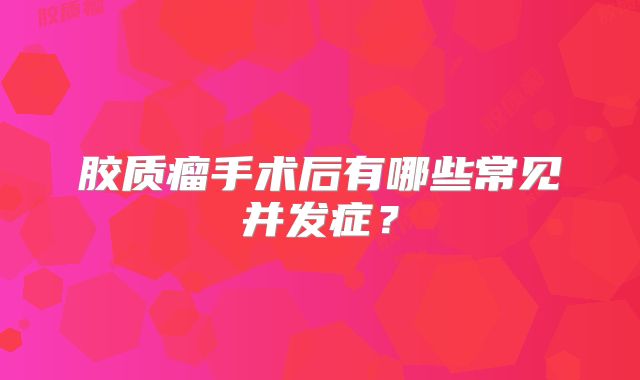 胶质瘤手术后有哪些常见并发症？