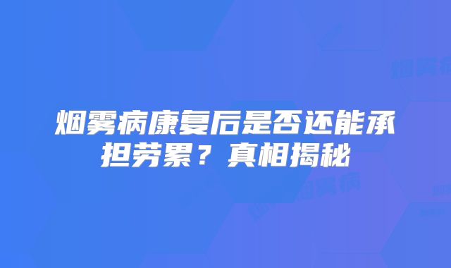 烟雾病康复后是否还能承担劳累？真相揭秘