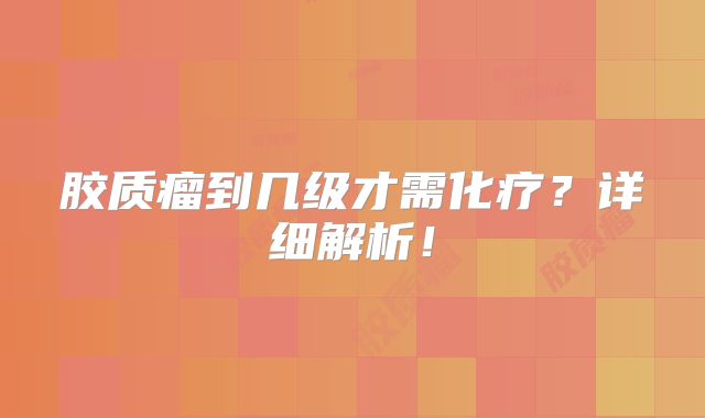胶质瘤到几级才需化疗？详细解析！
