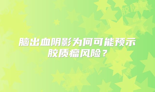 脑出血阴影为何可能预示胶质瘤风险？