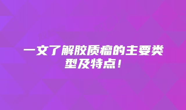 一文了解胶质瘤的主要类型及特点！