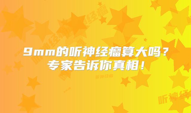9mm的听神经瘤算大吗？专家告诉你真相！