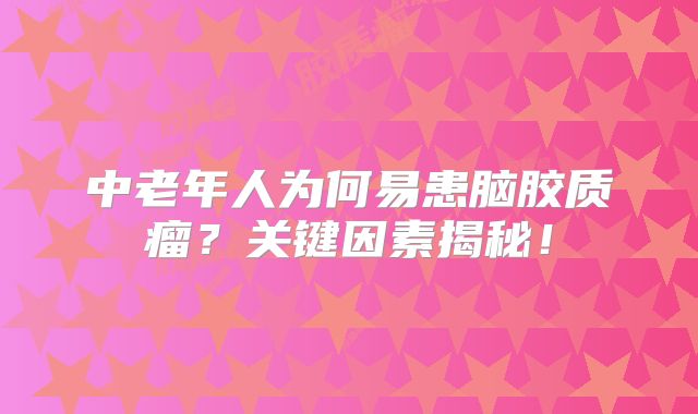 中老年人为何易患脑胶质瘤？关键因素揭秘！