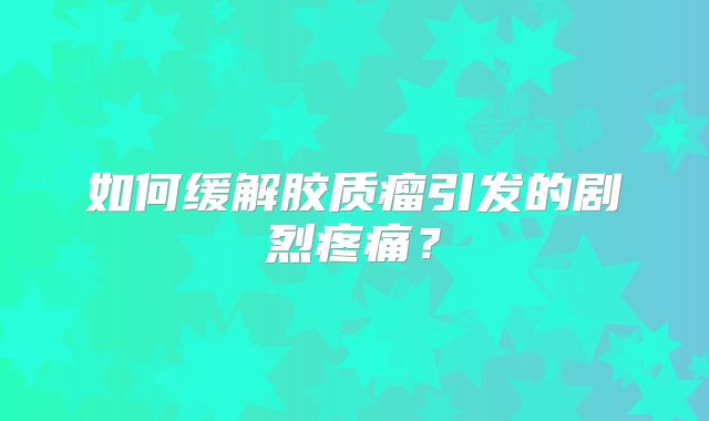 如何缓解胶质瘤引发的剧烈疼痛？