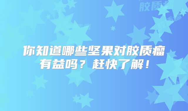 你知道哪些坚果对胶质瘤有益吗？赶快了解！