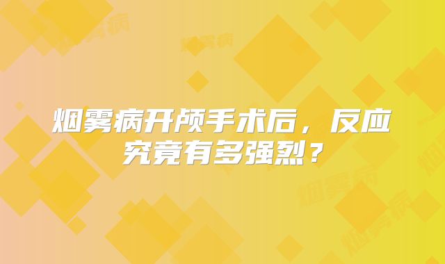 烟雾病开颅手术后，反应究竟有多强烈？