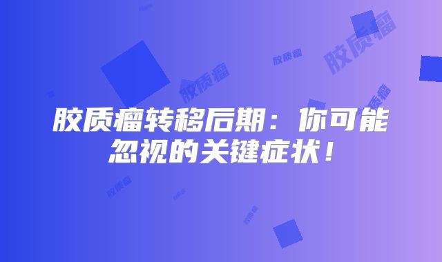 胶质瘤转移后期：你可能忽视的关键症状！