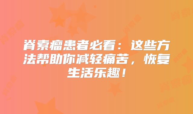 脊索瘤患者必看：这些方法帮助你减轻痛苦，恢复生活乐趣！