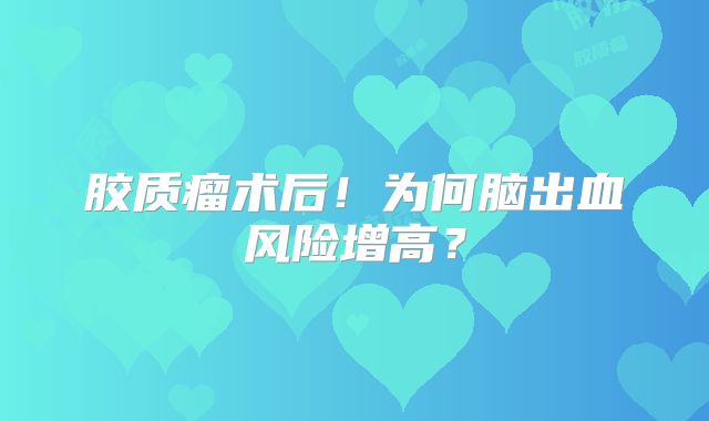 胶质瘤术后！为何脑出血风险增高？