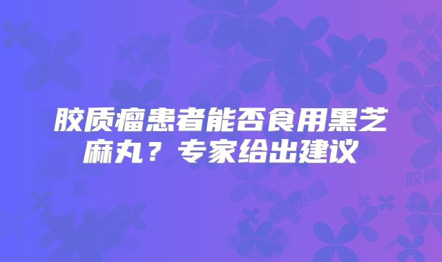 胶质瘤患者能否食用黑芝麻丸？专家给出建议