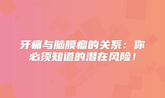 牙痛与脑膜瘤的关系：你必须知道的潜在风险！