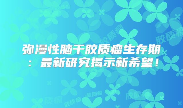 弥漫性脑干胶质瘤生存期：最新研究揭示新希望！