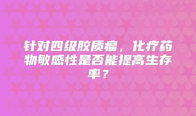 针对四级胶质瘤，化疗药物敏感性是否能提高生存率？