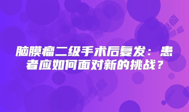 脑膜瘤二级手术后复发：患者应如何面对新的挑战？
