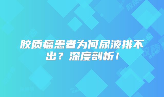 胶质瘤患者为何尿液排不出？深度剖析！