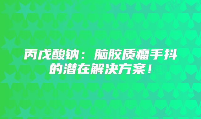 丙戊酸钠：脑胶质瘤手抖的潜在解决方案！