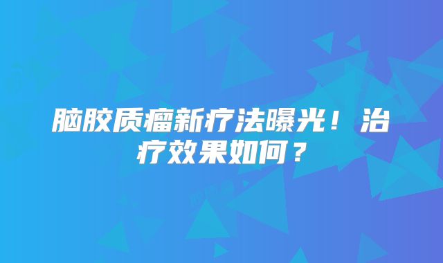 脑胶质瘤新疗法曝光！治疗效果如何？
