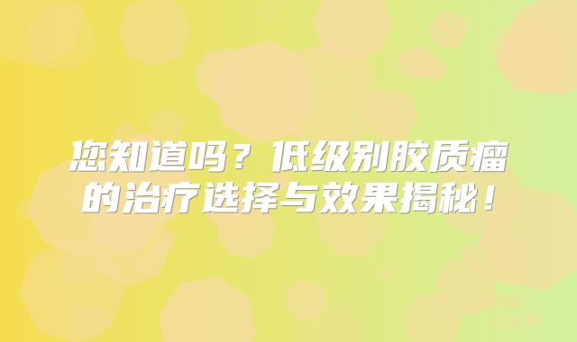 您知道吗？低级别胶质瘤的治疗选择与效果揭秘！