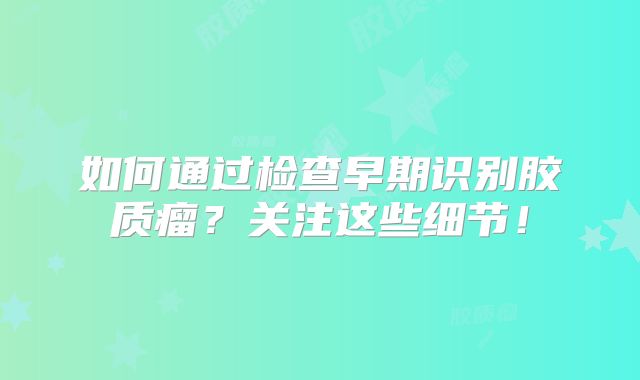 如何通过检查早期识别胶质瘤？关注这些细节！