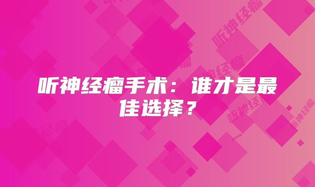 听神经瘤手术：谁才是最佳选择？