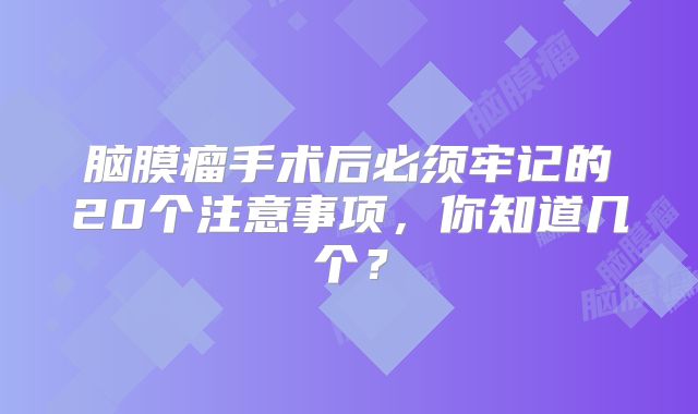 脑膜瘤手术后必须牢记的20个注意事项，你知道几个？
