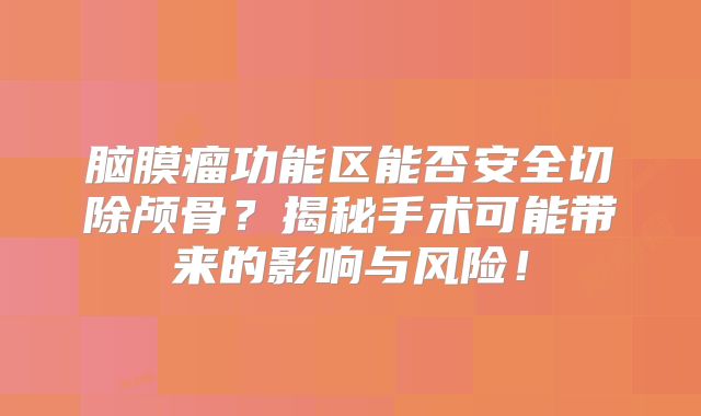 脑膜瘤功能区能否安全切除颅骨？揭秘手术可能带来的影响与风险！