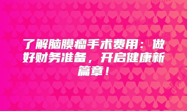 了解脑膜瘤手术费用：做好财务准备，开启健康新篇章！