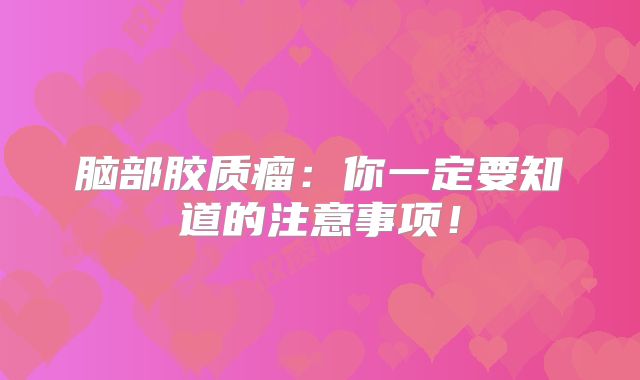 脑部胶质瘤：你一定要知道的注意事项！