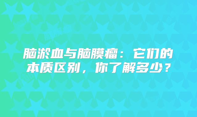 脑淤血与脑膜瘤：它们的本质区别，你了解多少？