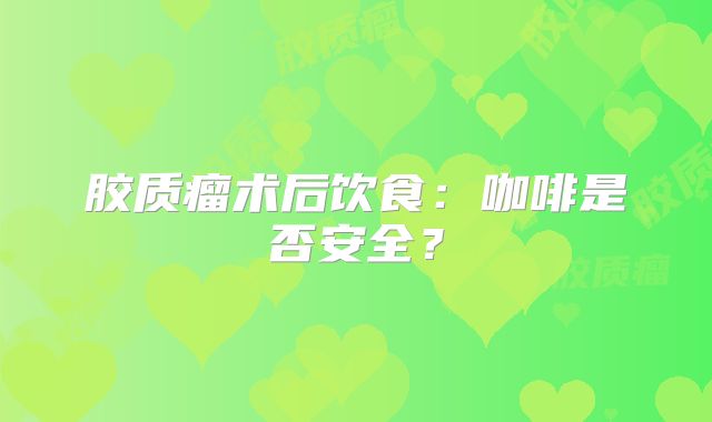 胶质瘤术后饮食：咖啡是否安全？
