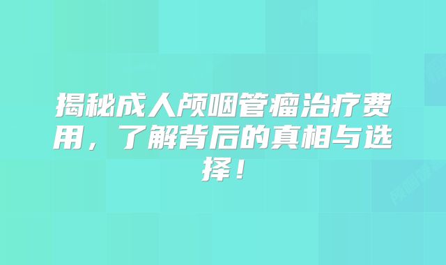 揭秘成人颅咽管瘤治疗费用，了解背后的真相与选择！