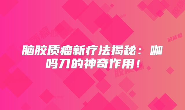 脑胶质瘤新疗法揭秘：咖吗刀的神奇作用！
