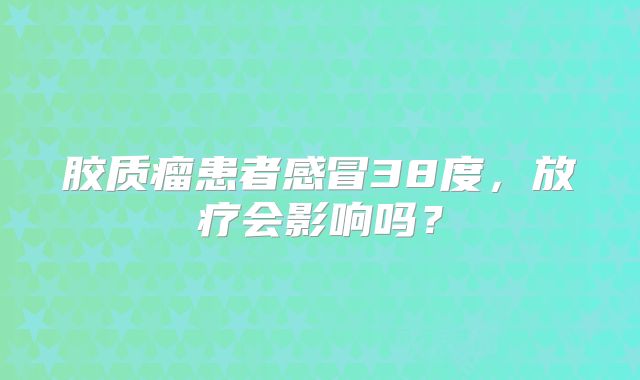 胶质瘤患者感冒38度，放疗会影响吗？