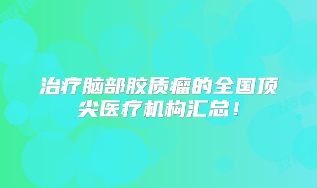 治疗脑部胶质瘤的全国顶尖医疗机构汇总！