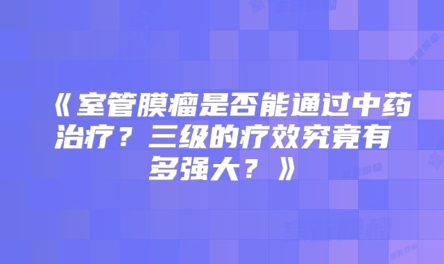 《室管膜瘤是否能通过中药治疗？三级的疗效究竟有多强大？》