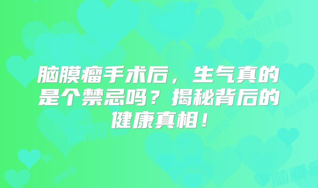 脑膜瘤手术后，生气真的是个禁忌吗？揭秘背后的健康真相！