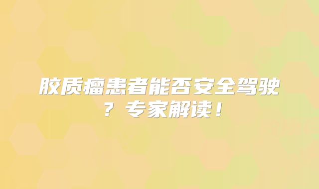 胶质瘤患者能否安全驾驶？专家解读！