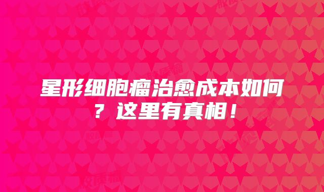 星形细胞瘤治愈成本如何？这里有真相！