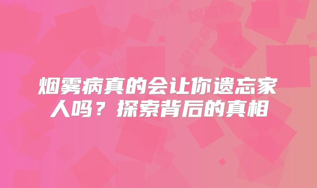 烟雾病真的会让你遗忘家人吗？探索背后的真相